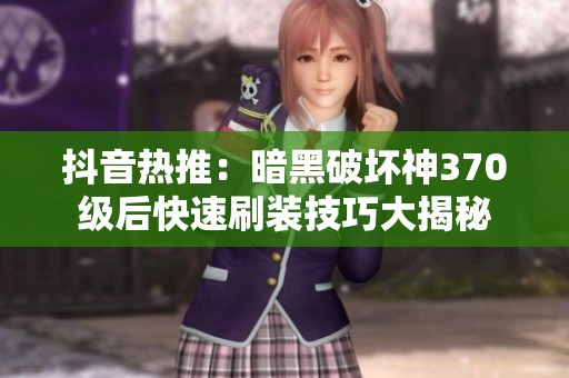抖音熱推：暗黑破壞神370級后快速刷裝技巧大揭秘