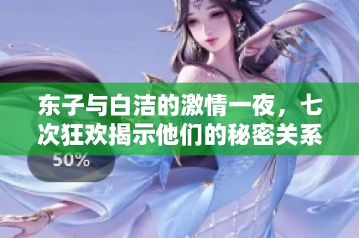 東子與白潔的激情一夜，七次狂歡揭示他們的秘密關(guān)系