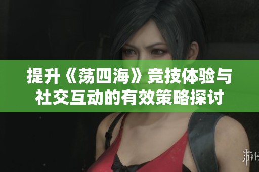 提升《蕩四?！犯偧俭w驗與社交互動的有效策略探討