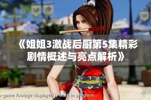 《姐姐3激戰(zhàn)后廚第5集精彩劇情概述與亮點(diǎn)解析》