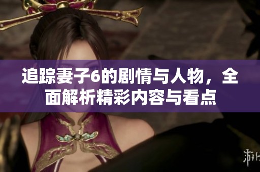 追蹤妻子6的劇情與人物，全面解析精彩內(nèi)容與看點(diǎn)