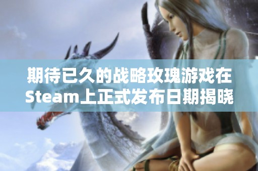 期待已久的戰(zhàn)略玫瑰游戲在Steam上正式發(fā)布日期揭曉
