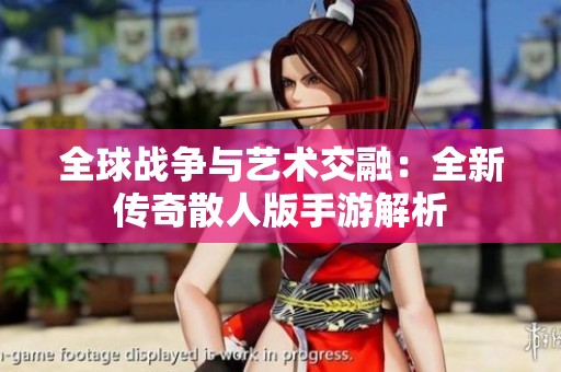 全球戰(zhàn)爭與藝術(shù)交融：全新傳奇散人版手游解析
