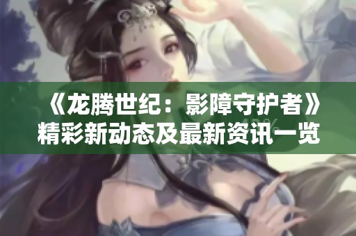 《龍騰世紀(jì)：影障守護(hù)者》精彩新動態(tài)及最新資訊一覽