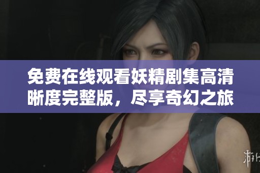 免費(fèi)在線觀看妖精劇集高清晰度完整版，盡享奇幻之旅