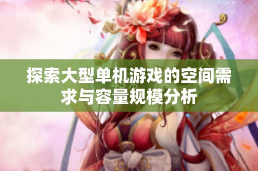 探索大型單機(jī)游戲的空間需求與容量規(guī)模分析