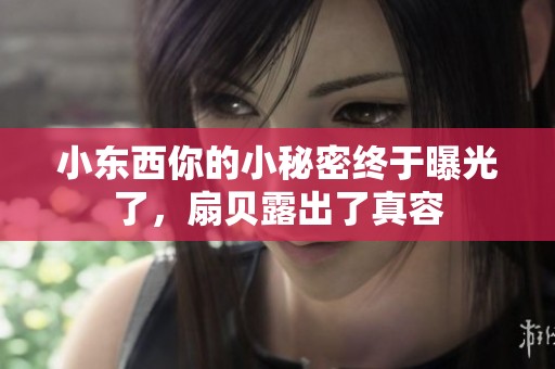 小東西你的小秘密終于曝光了，扇貝露出了真容