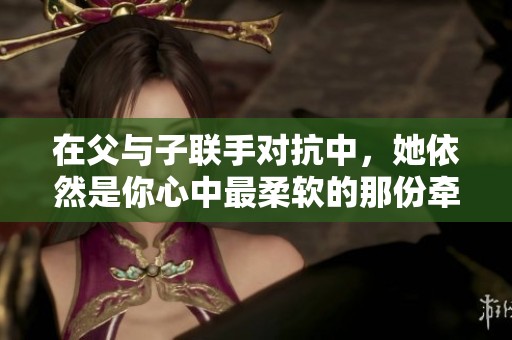 在父與子聯(lián)手對抗中，她依然是你心中最柔軟的那份牽掛