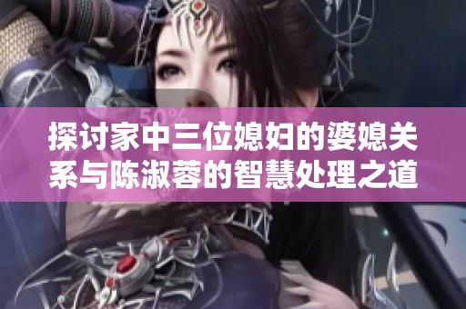 探討家中三位媳婦的婆媳關(guān)系與陳淑蓉的智慧處理之道