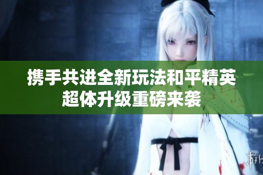攜手共進(jìn)全新玩法和平精英超體升級(jí)重磅來襲