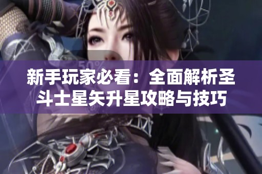 新手玩家必看：全面解析圣斗士星矢升星攻略與技巧