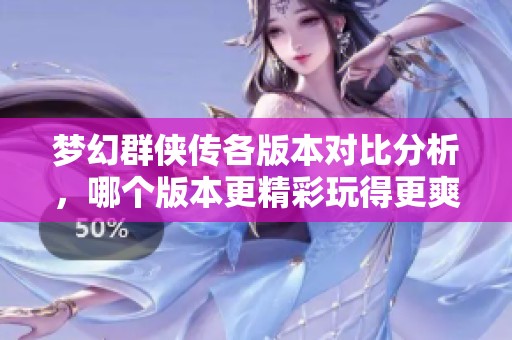 夢(mèng)幻群俠傳各版本對(duì)比分析，哪個(gè)版本更精彩玩得更爽
