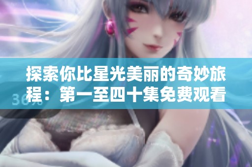 探索你比星光美麗的奇妙旅程：第一至四十集免費觀看指南