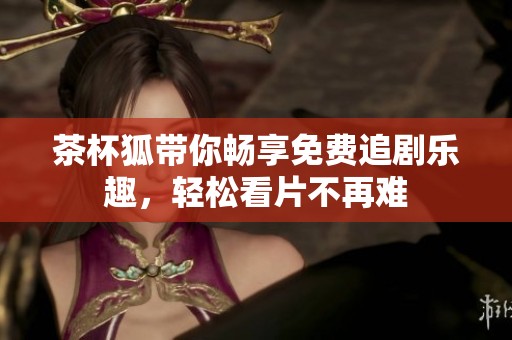 茶杯狐帶你暢享免費追劇樂趣，輕松看片不再難