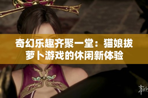奇幻樂趣齊聚一堂：貓娘拔蘿卜游戲的休閑新體驗