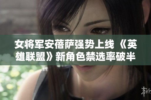 女將軍安蓓薩強勢上線 《英雄聯(lián)盟》新角色禁選率破半