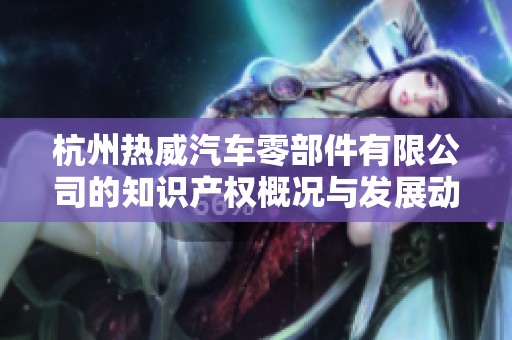 杭州熱威汽車零部件有限公司的知識(shí)產(chǎn)權(quán)概況與發(fā)展動(dòng)態(tài)分析