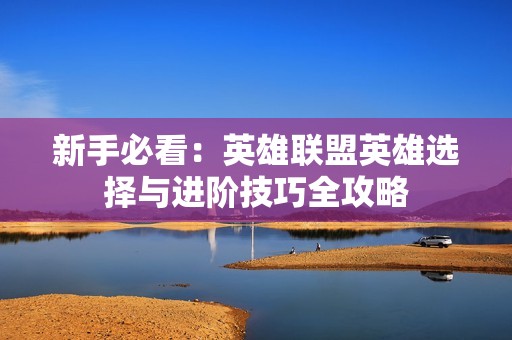 新手必看：英雄聯(lián)盟英雄選擇與進(jìn)階技巧全攻略