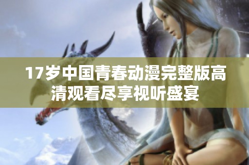 17歲中國(guó)青春動(dòng)漫完整版高清觀看盡享視聽盛宴