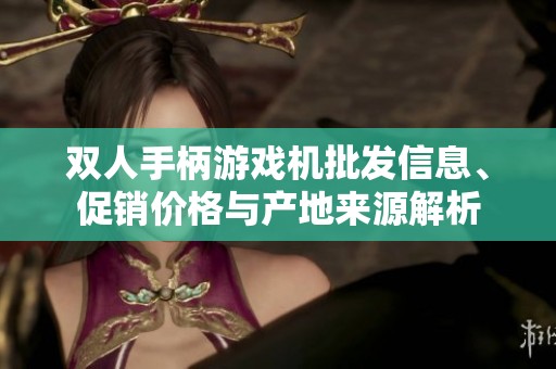 雙人手柄游戲機批發(fā)信息、促銷價格與產(chǎn)地來源解析