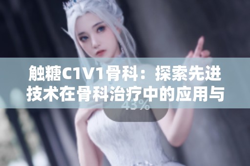 觸糖C1V1骨科：探索先進技術(shù)在骨科治療中的應(yīng)用與前景