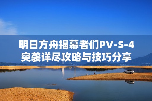 明日方舟揭幕者們PV-S-4突襲詳盡攻略與技巧分享