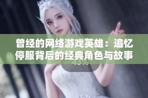 曾經(jīng)的網(wǎng)絡(luò)游戲英雄:追憶停服背后的經(jīng)典角色與故事 曾經(jīng)的網(wǎng)絡(luò)游戲英雄:追憶停服背后的經(jīng)典角色與故事