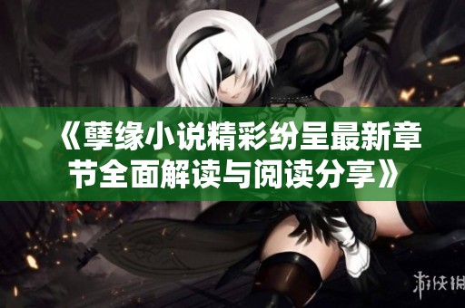 《孽緣小說精彩紛呈最新章節(jié)全面解讀與閱讀分享》