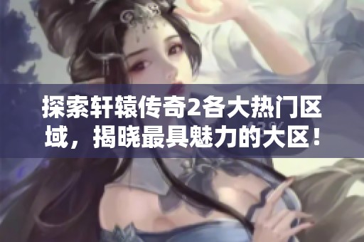 探索軒轅傳奇2各大熱門區(qū)域，揭曉最具魅力的大區(qū)！