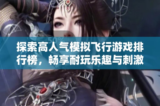 探索高人氣模擬飛行游戲排行榜，暢享耐玩樂(lè)趣與刺激體驗(yàn)