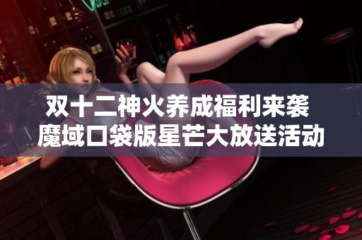 雙十二神火養(yǎng)成福利來襲 魔域口袋版星芒大放送活動揭秘