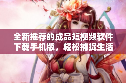 全新推薦的成品短視頻軟件下載手機(jī)版，輕松捕捉生活精彩瞬間