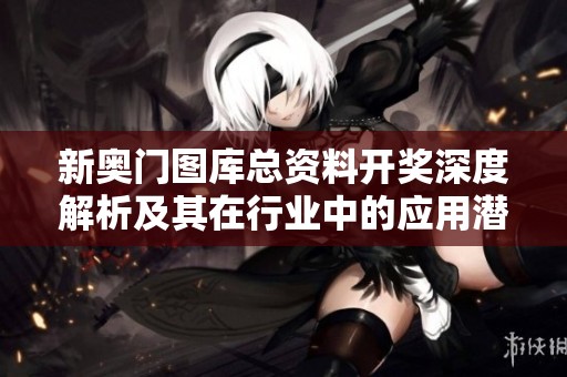 新奧門圖庫(kù)總資料開獎(jiǎng)深度解析及其在行業(yè)中的應(yīng)用潛力