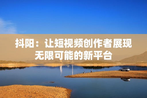 抖陽(yáng)：讓短視頻創(chuàng)作者展現(xiàn)無(wú)限可能的新平臺(tái)