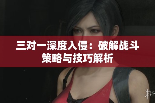 三對(duì)一深度入侵：破解戰(zhàn)斗策略與技巧解析