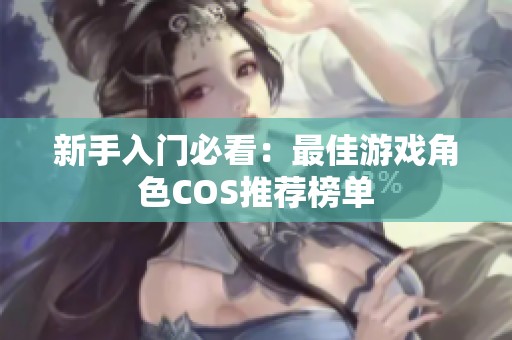新手入門必看：最佳游戲角色COS推薦榜單