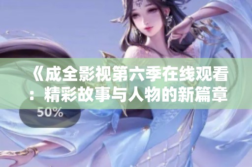《成全影視第六季在線觀看：精彩故事與人物的新篇章》
