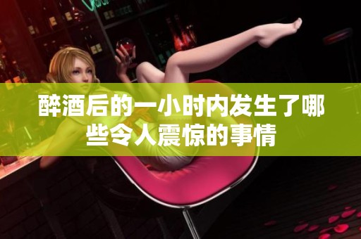 醉酒后的一小時(shí)內(nèi)發(fā)生了哪些令人震驚的事情