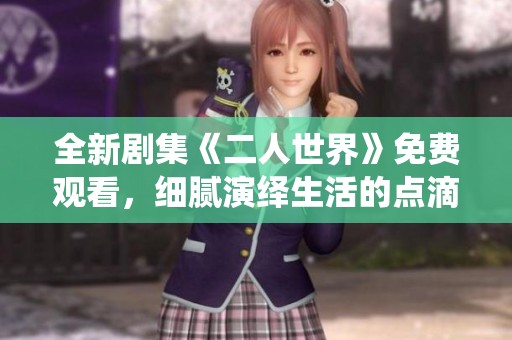 全新劇集《二人世界》免費(fèi)觀看，細(xì)膩演繹生活的點(diǎn)滴情感