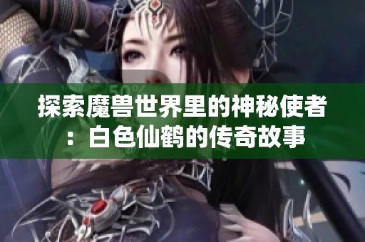 探索魔獸世界里的神秘使者：白色仙鶴的傳奇故事