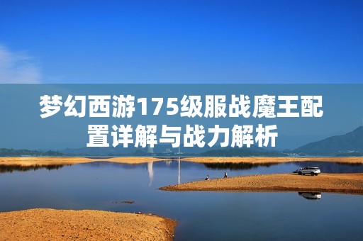 夢(mèng)幻西游175級(jí)服戰(zhàn)魔王配置詳解與戰(zhàn)力解析