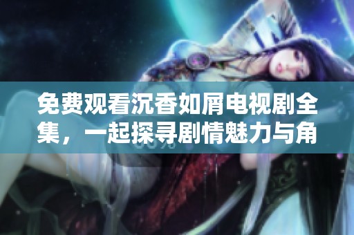 免費(fèi)觀看沉香如屑電視劇全集，一起探尋劇情魅力與角色深度