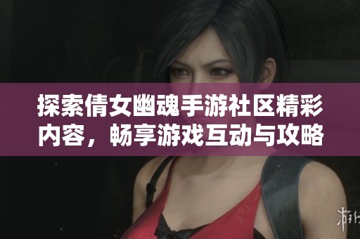 探索倩女幽魂手游社區(qū)精彩內(nèi)容，暢享游戲互動(dòng)與攻略分享