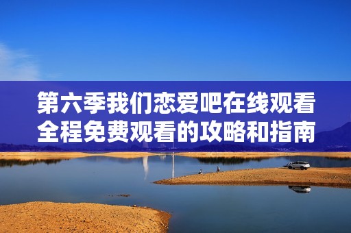 第六季我們戀愛吧在線觀看全程免費(fèi)觀看的攻略和指南