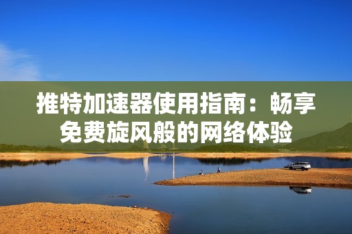 推特加速器使用指南：暢享免費旋風般的網(wǎng)絡體驗