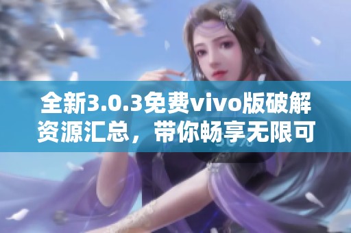 全新3.0.3免費vivo版破解資源匯總，帶你暢享無限可能