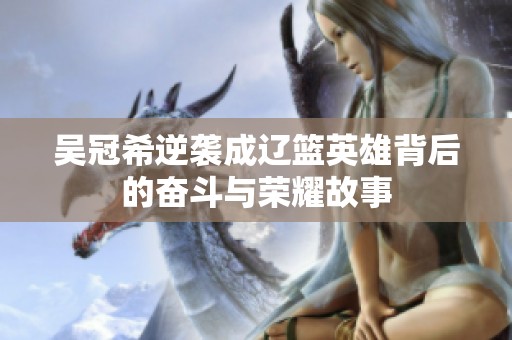 吳冠希逆襲成遼籃英雄背后的奮斗與榮耀故事
