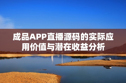 成品APP直播源碼的實(shí)際應(yīng)用價(jià)值與潛在收益分析