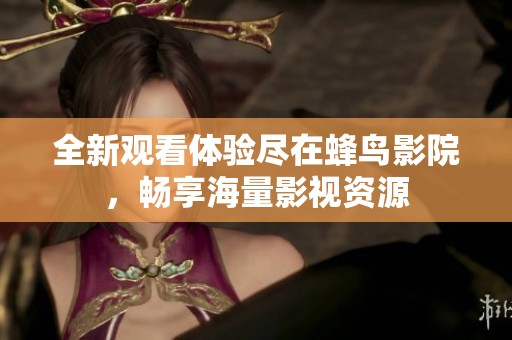 全新觀看體驗(yàn)盡在蜂鳥影院，暢享海量影視資源