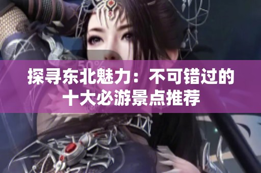 探尋東北魅力：不可錯過的十大必游景點推薦